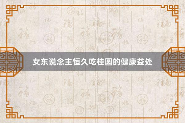 女东说念主恒久吃桂圆的健康益处