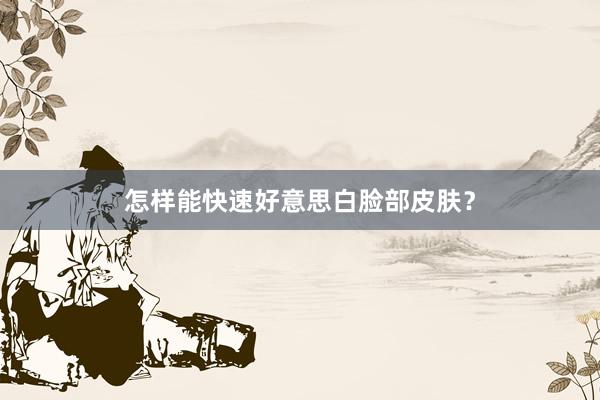 怎样能快速好意思白脸部皮肤？