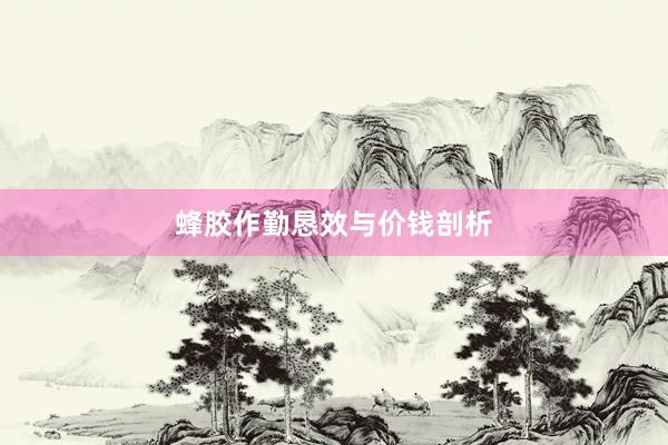 蜂胶作勤恳效与价钱剖析