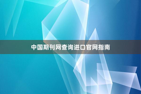 中国期刊网查询进口官网指南