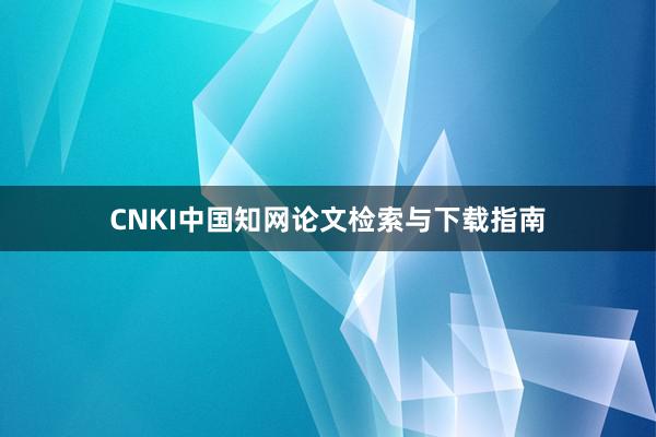 CNKI中国知网论文检索与下载指南