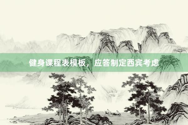 健身课程表模板，应答制定西宾考虑