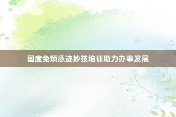 国度免烦懑迹妙技培训助力办事发展