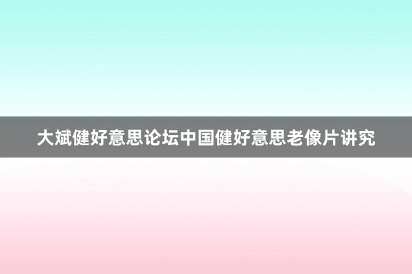 大斌健好意思论坛中国健好意思老像片讲究