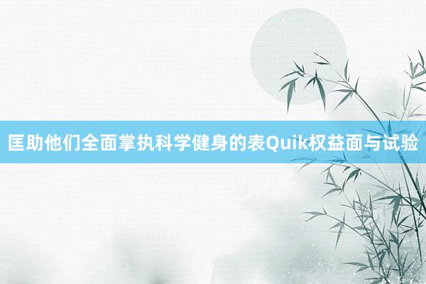 匡助他们全面掌执科学健身的表Quik权益面与试验