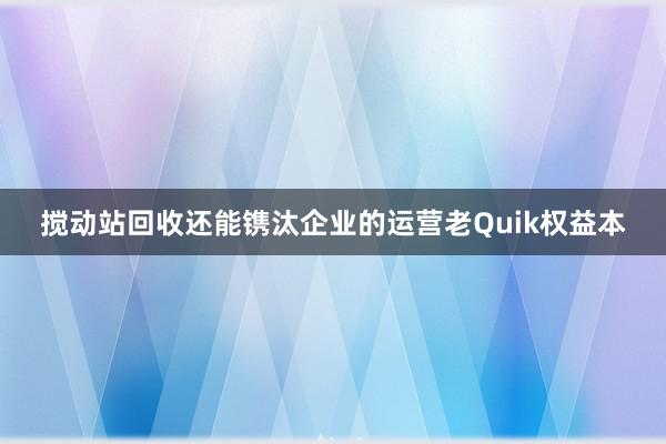 搅动站回收还能镌汰企业的运营老Quik权益本